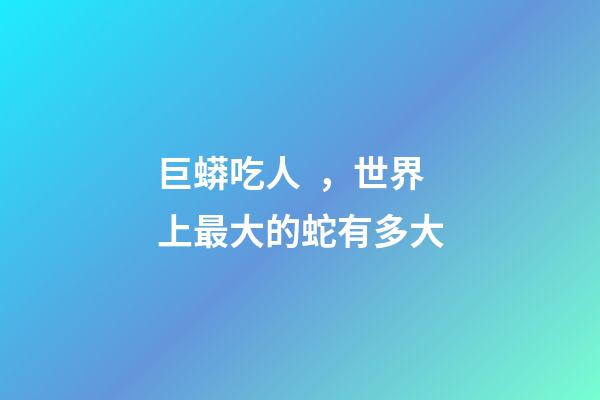 巨蟒吃人，世界上最大的蛇有多大-第1張-觀點(diǎn)-玄機(jī)派